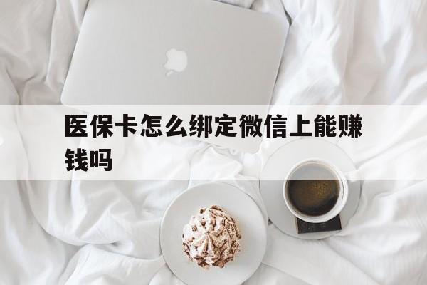 安宁最新医保卡怎么绑定微信上能赚钱吗方法分析(最方便真实的安宁医保卡如何绑定微信?方法)
