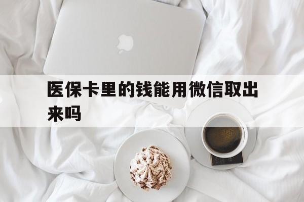 安宁最新医保卡里的钱能用微信取出来吗方法分析(最方便真实的安宁医保卡里的钱可以微信提现吗方法)