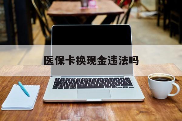 安宁最新医保卡换现金违法吗方法分析(最方便真实的安宁刷医保卡换现金是否构成犯罪方法)