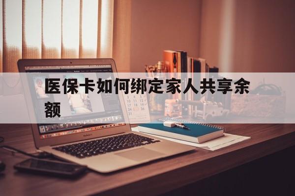 安宁最新医保卡如何绑定家人共享余额方法分析(最方便真实的安宁医保卡怎么绑定家人医保卡方法)