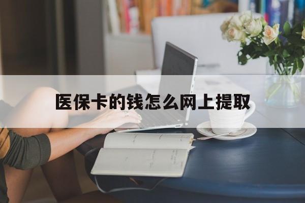 安宁最新医保卡的钱怎么网上提取方法分析(最方便真实的安宁医保余额怎么提取到银行卡方法)