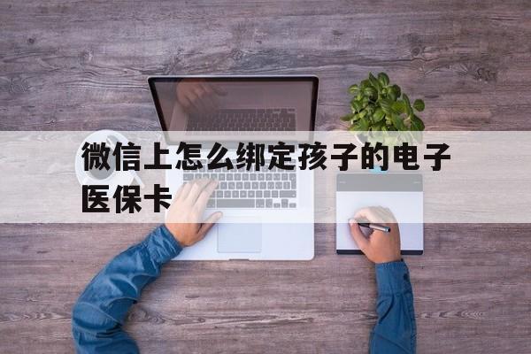 安宁最新微信上怎么绑定孩子的电子医保卡方法分析(最方便真实的安宁如何在微信上绑定孩子医保卡方法)