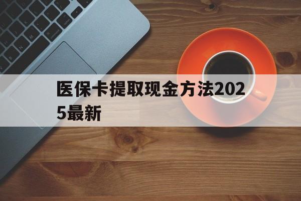 安宁最新医保卡提取现金方法2025最新方法分析(最方便真实的安宁医保卡如何提现?方法)