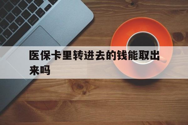 安宁最新医保卡里转进去的钱能取出来吗方法分析(最方便真实的安宁医保卡转钱进去怎么转出来方法)