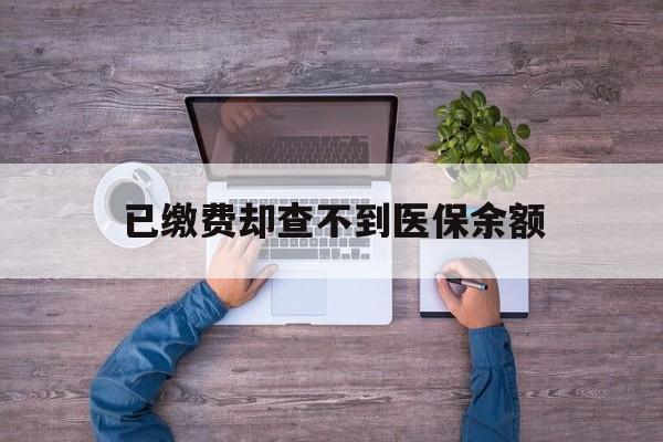 安宁最新已缴费却查不到医保余额方法分析(最方便真实的安宁已缴费却查不到医保余额怎么回事方法)