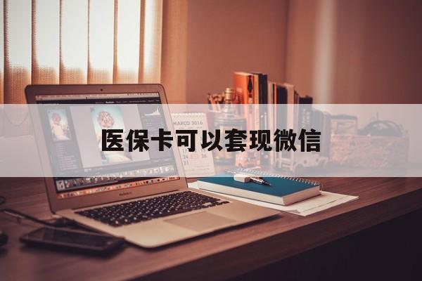 安宁最新医保卡可以套现微信方法分析(最方便真实的安宁医保卡提现套取微信方法)