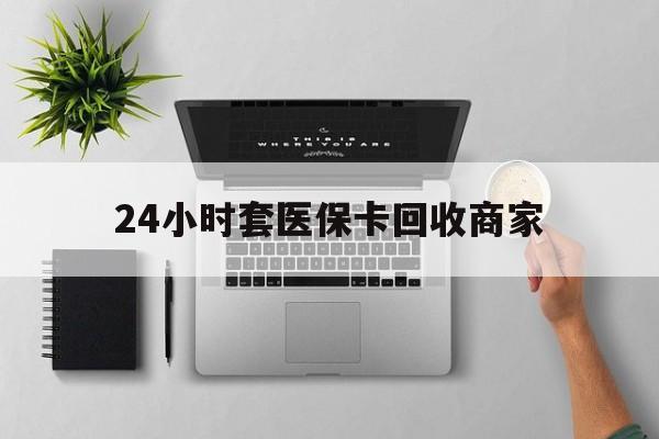 安宁最新24小时套医保卡回收商家方法分析(最方便真实的安宁高价回收医保卡方法)