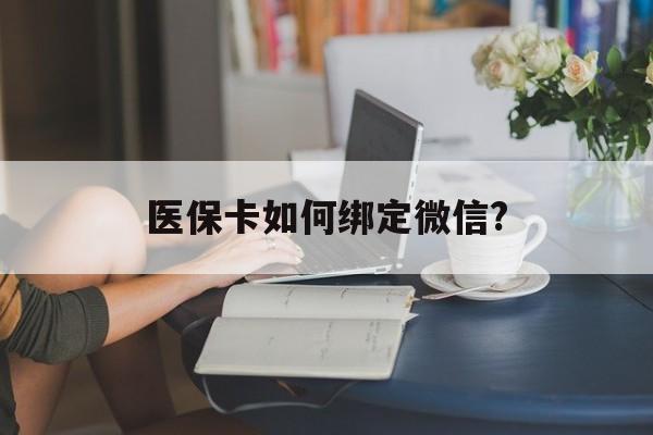 安宁最新医保卡如何绑定微信?方法分析(最方便真实的安宁小孩的医保卡如何绑定微信方法)