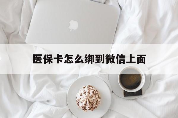 安宁最新医保卡怎么绑到微信上面方法分析(最方便真实的安宁医保卡怎么与微信绑定方法)