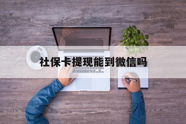 安宁最新社保卡提现能到微信吗方法分析(最方便真实的安宁社保卡提现?方法)