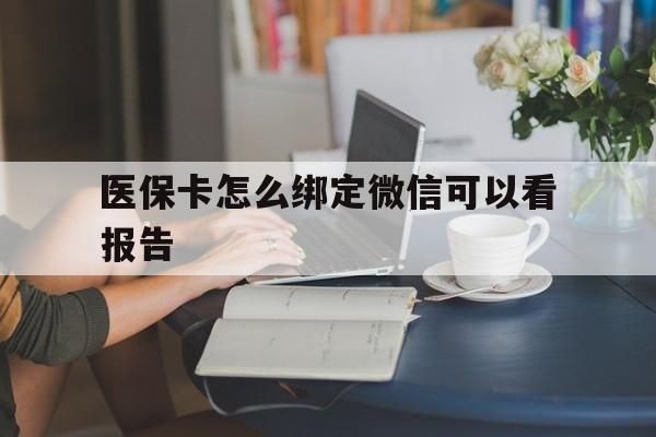 安宁最新医保卡怎么绑定微信可以看报告方法分析(最方便真实的安宁医保卡在微信哪里绑定方法)